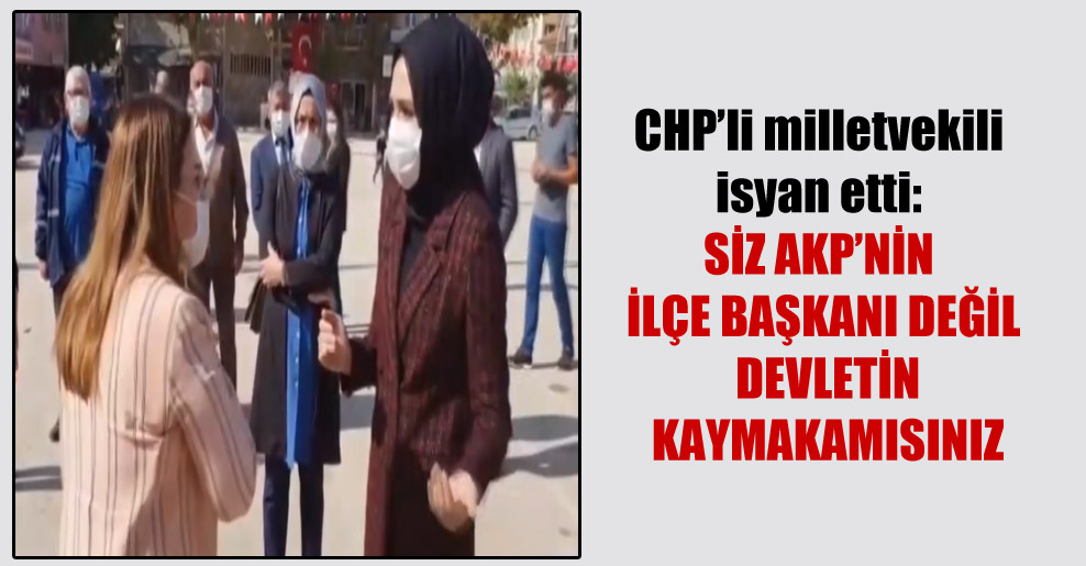 CHP’li milletvekili isyan etti: Siz AKP’nin ilçe başkanı değil devletin kaymakamısınız