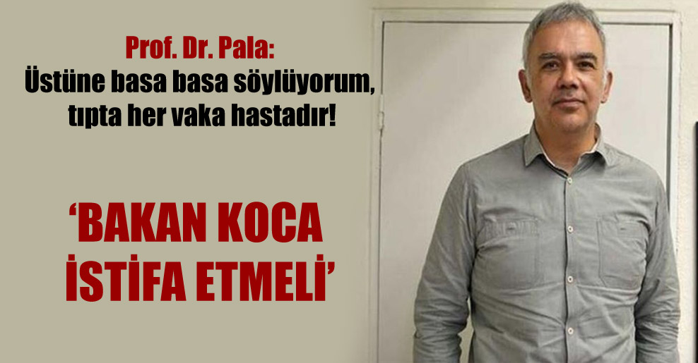 Prof. Dr. Pala: Üstüne basa basa söylüyorum, tıpta her vaka hastadır!