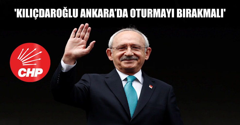 ‘Kılıçdaroğlu Ankara’da oturmayı bırakmalı’