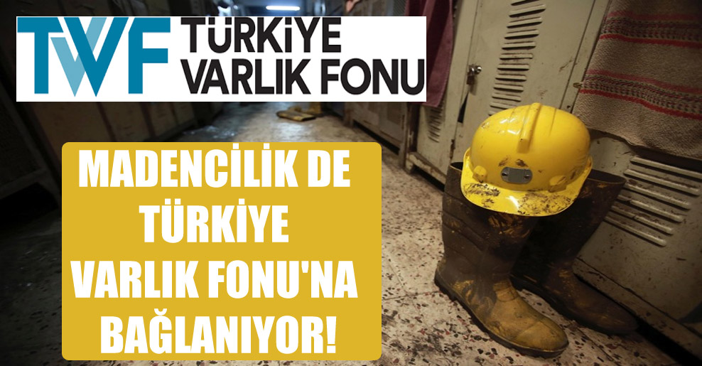 Madencilik de Türkiye Varlık Fonu’na bağlanıyor!