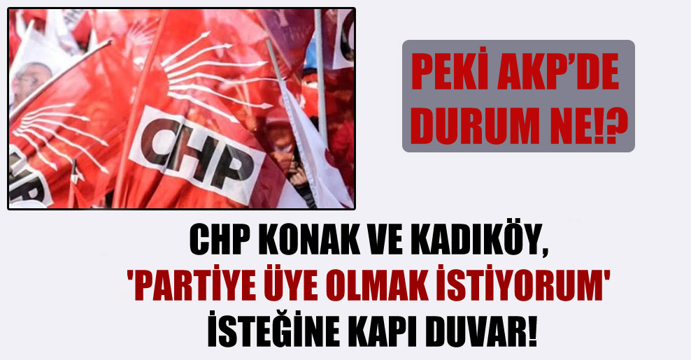 CHP Konak ve Kadıköy, ‘Partiye üye olmak istiyorum’ isteğine kapı duvar!