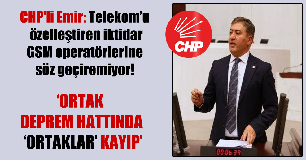 CHP’li Emir: Telekom’u özelleştiren iktidar GSM operatörlerine söz geçiremiyor!
