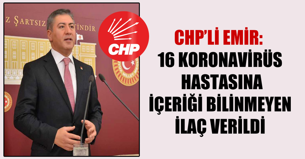 CHP’li Emir: 16 koronavirüs hastasına içeriği bilinmeyen ilaç verildi