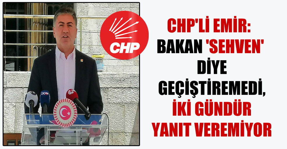 CHP’li Emir: Bakan ‘sehven’ diye geçiştiremedi, iki gündür yanıt veremiyor