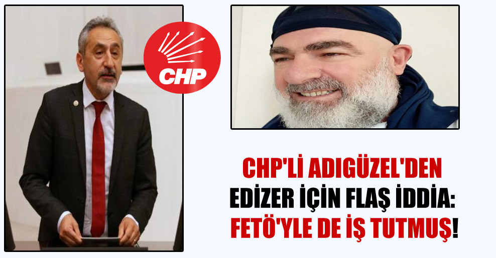 CHP’li Adıgüzel’den Edizer için flaş iddia: FETÖ’yle de iş tutmuş!