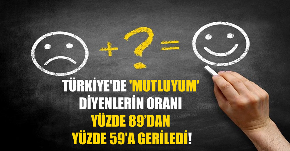 Türkiye’de ‘Mutluyum’ diyenlerin oranı yüzde 89’dan yüzde 59’a geriledi!