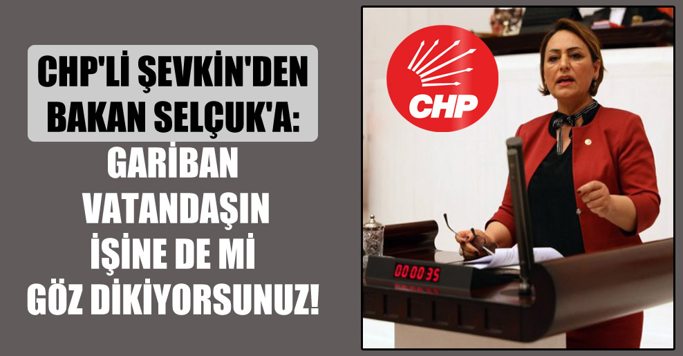 CHP’li Şevkin’den Bakan Selçuk’a: Gariban vatandaşın işine de mi göz dikiyorsunuz!