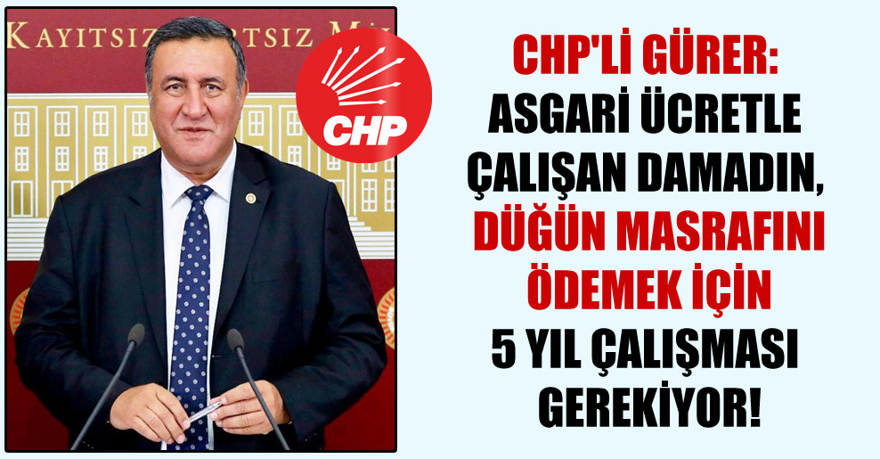 CHP’li Gürer: Asgari ücretle çalışan damadın, düğün masrafını ödemek için 5 yıl çalışması gerekiyor!