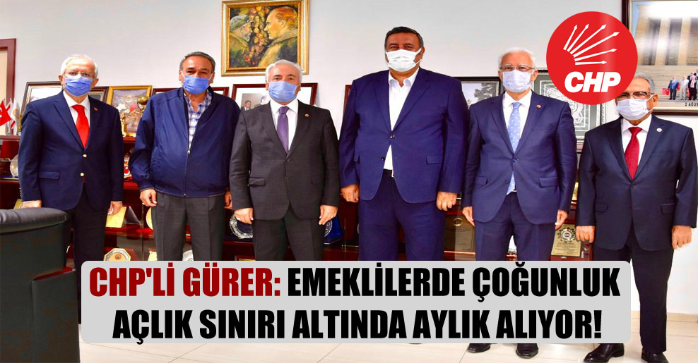 CHP’li Gürer: Emeklilerde çoğunluk açlık sınırı altında aylık alıyor!