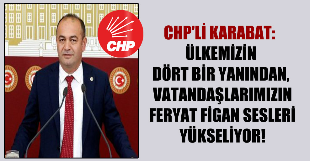 CHP’li Karabat:  Ülkemizin dört bir yanından vatandaşlarımızın feryat figan sesleri yükseliyor!