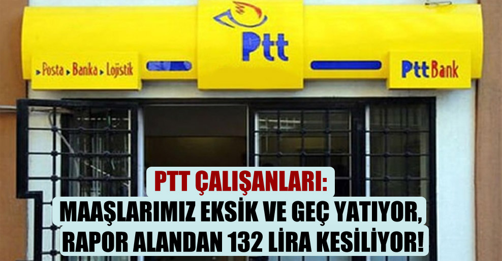 PTT çalışanları: Maaşlarımız eksik ve geç yatıyor, rapor alandan 132 lira kesiliyor!