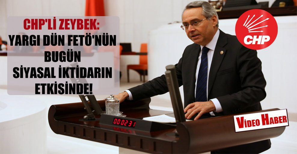 CHP’li Zeybek: Yargı dün FETÖ’nün bugün siyasal iktidarın etkisinde!