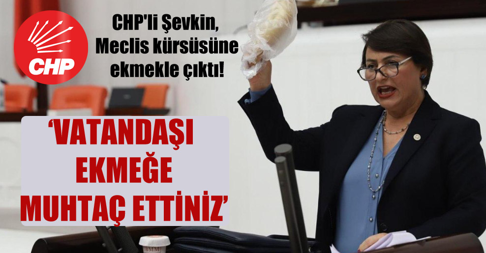 CHP’li Şevkin, Meclis kürsüsüne ekmekle çıktı!