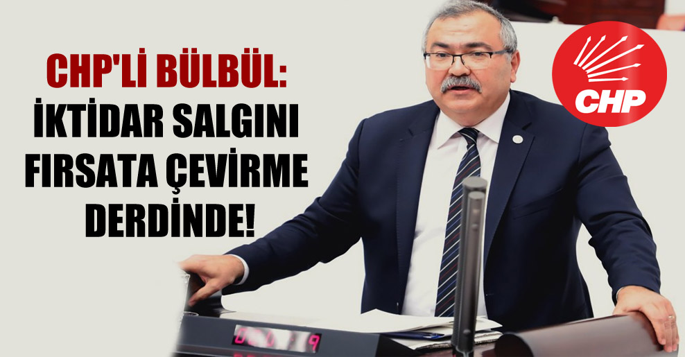 CHP’li Bülbül: İktidar salgını fırsata çevirme derdinde!