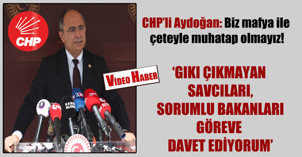 CHP’li Aydoğan: Biz mafya ile çeteyle muhatap olmayız!