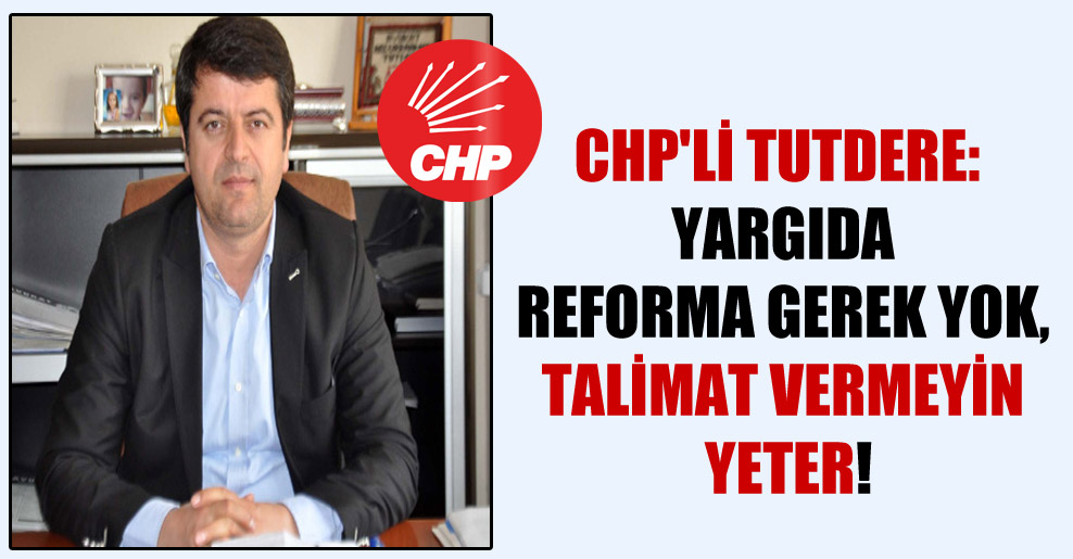 CHP’li Tutdere: Yargıda reforma gerek yok, talimat vermeyin yeter!