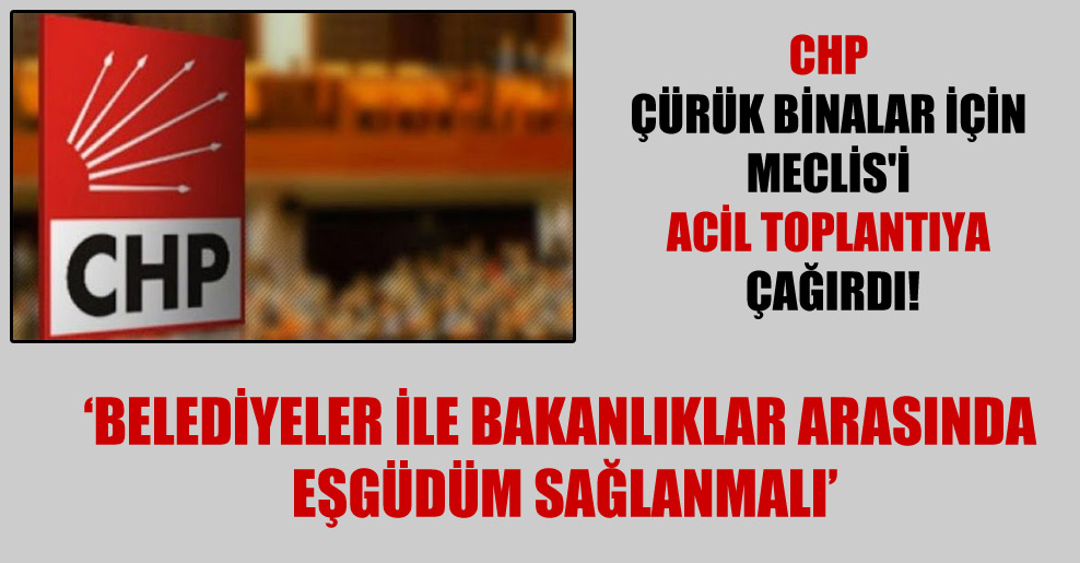 CHP çürük binalar için Meclis’i acil toplantıya çağırdı!