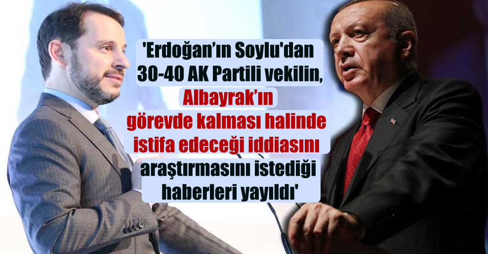 ‘Erdoğan’ın Soylu’dan 30-40 AK Partili vekilin, Albayrak’ın görevde kalması halinde istifa edeceği iddiasını araştırmasını istediği haberleri yayıldı’