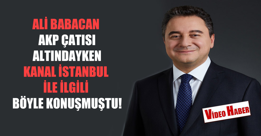 Ali Babacan AKP çatısı altındayken Kanal İstanbul ile ilgili böyle konuşmuştu!