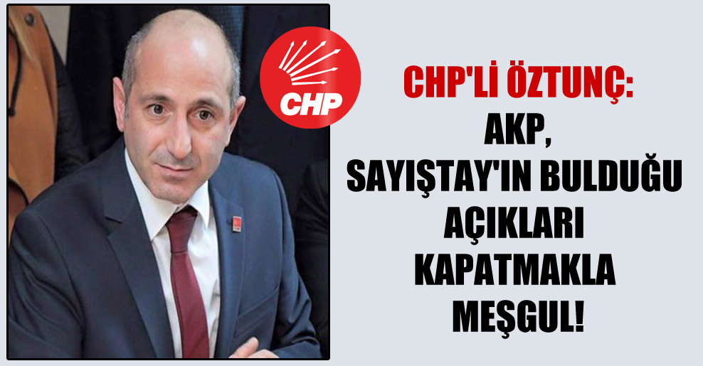 CHP’li Öztunç: AKP, Sayıştay’ın bulduğu açıkları kapatmakla meşgul!