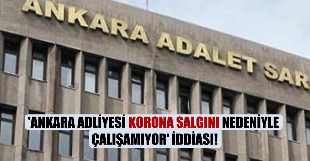 ‘Ankara Adliyesi korona salgını nedeniyle çalışamıyor’ iddiası!