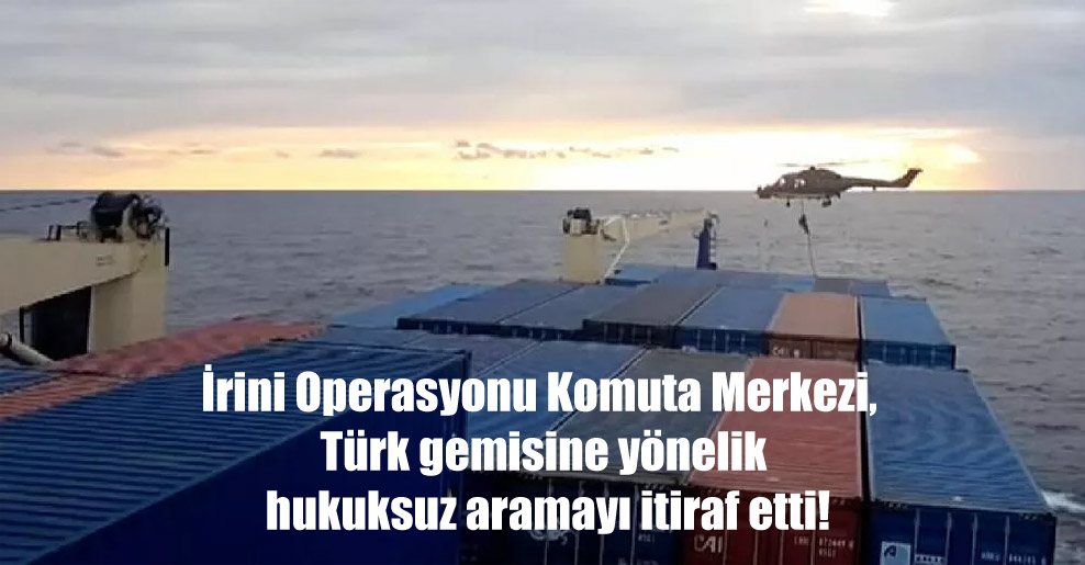 İrini Operasyonu Komuta Merkezi, Türk gemisine yönelik hukuksuz aramayı itiraf etti!