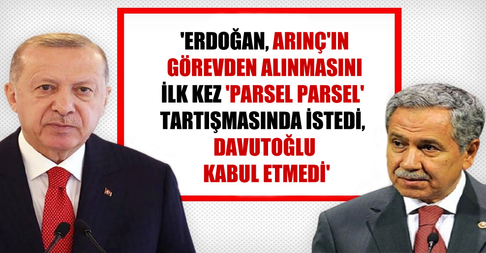‘Erdoğan, Arınç’ın görevden alınmasını ilk kez ‘parsel parsel’ tartışmasında istedi, Davutoğlu kabul etmedi’