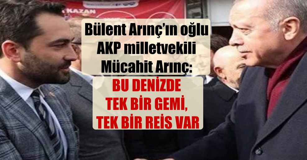Bülent Arınç’ın oğlu AKP milletvekili Mücahit Arınç: Bu denizde tek bir gemi, tek bir reis var