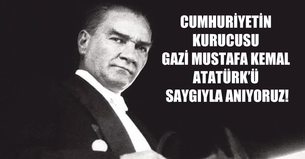 Cumhuriyetin kurucusu Gazi Mustafa Kemal Atatürk’ü saygıyla anıyoruz!
