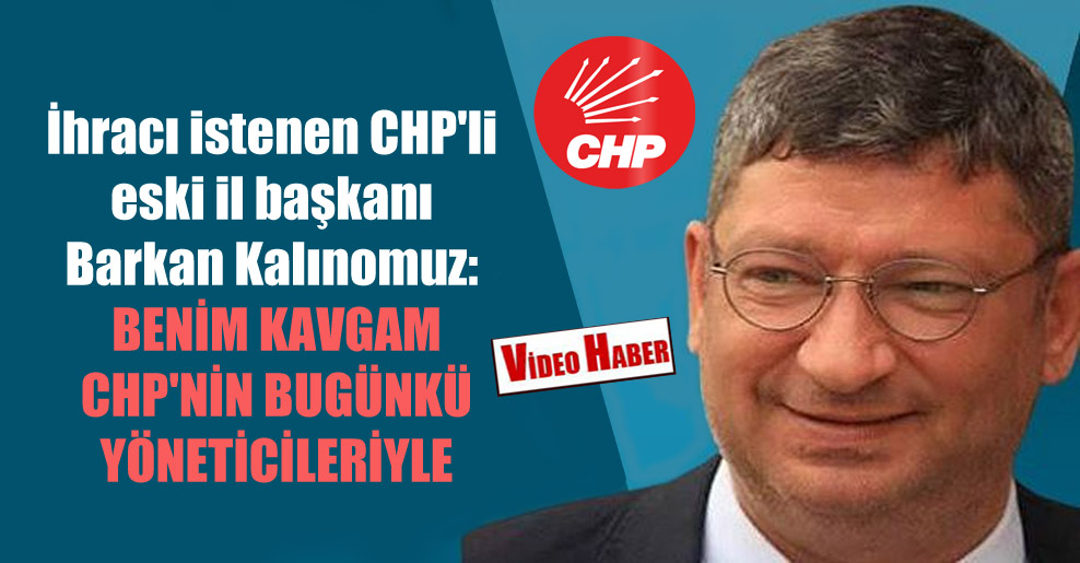İhracı istenen CHP’li eski il başkanı Barkan Kalınomuz: Benim kavgam CHP’nin bugünkü yöneticileriyle