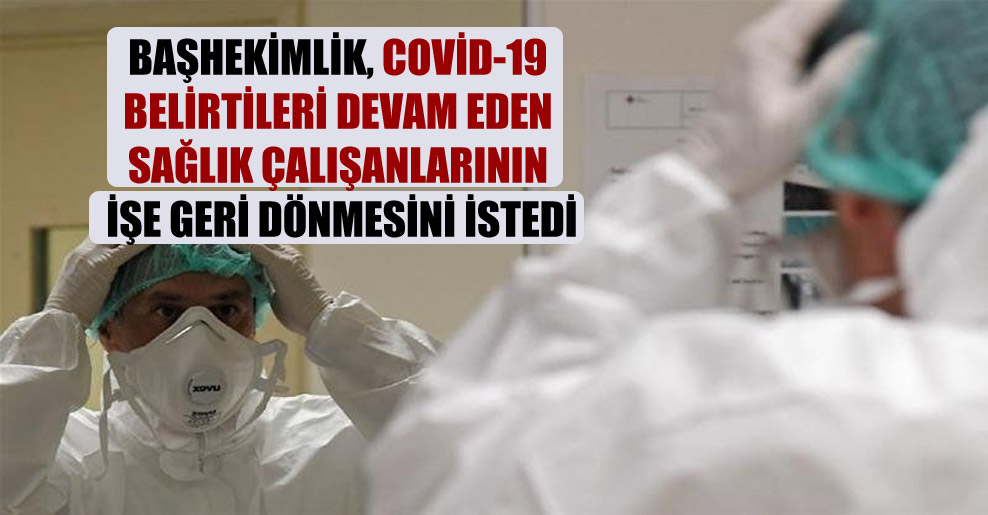 Başhekimlik, Covid-19 belirtileri devam eden sağlık çalışanlarının işe geri dönmesini istedi