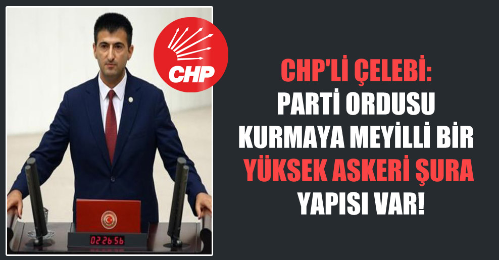 CHP’li Çelebi: Parti ordusu kurmaya meyilli bir Yüksek Askeri Şura yapısı var!