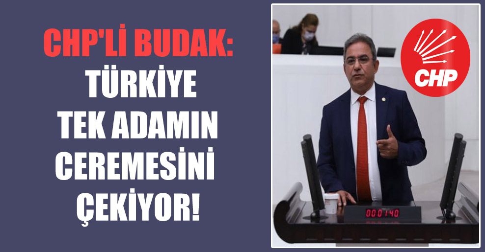 CHP’li Budak: Türkiye tek adamın ceremesini çekiyor!