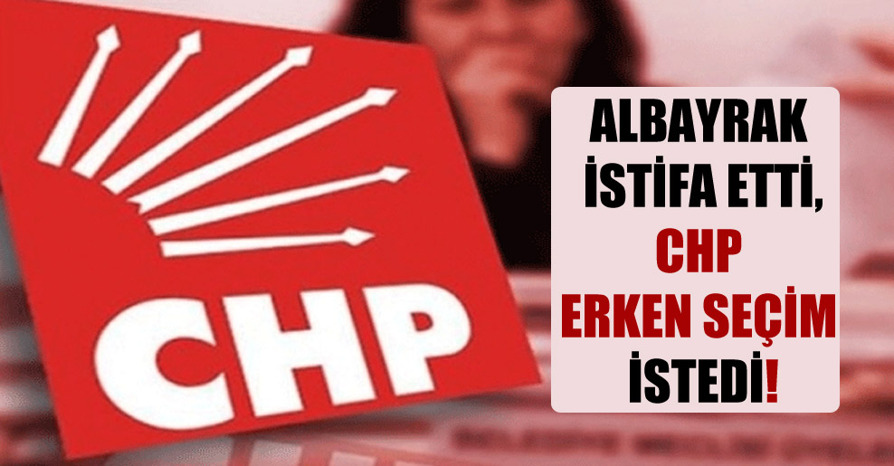 Albayrak istifa etti, CHP erken seçim istedi!