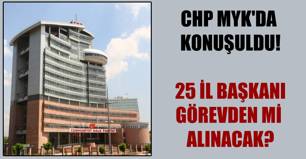 CHP MYK’da konuşuldu!  25 il başkanı görevden mi alınacak?