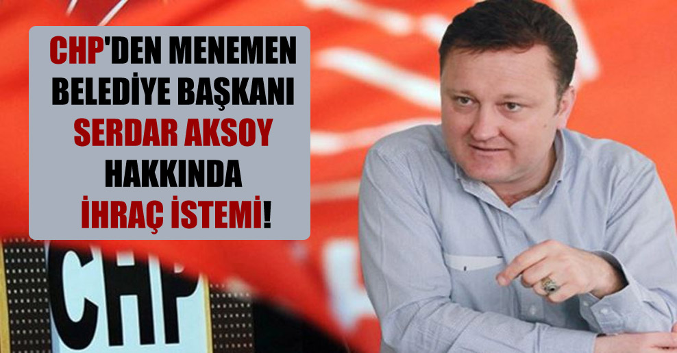 CHP’den Menemen Belediye Başkanı Serdar Aksoy hakkında ihraç istemi!