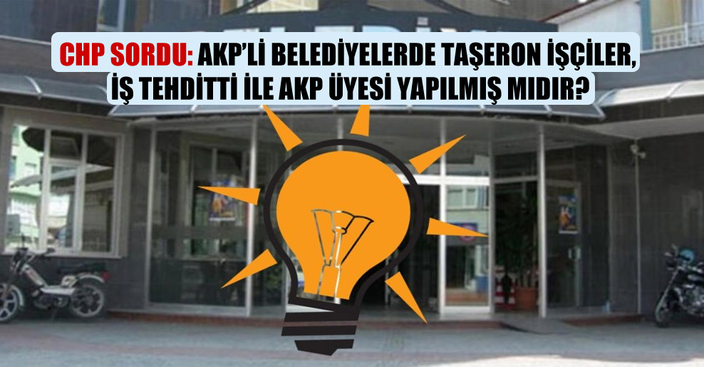 CHP sordu: AKP’li belediyelerde taşeron işçiler, iş tehditti ile AKP üyesi yapılmış mıdır?