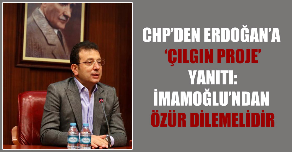 CHP’den Erdoğan’a ‘çılgın proje’ yanıtı: İmamoğlu’ndan özür dilemelidir