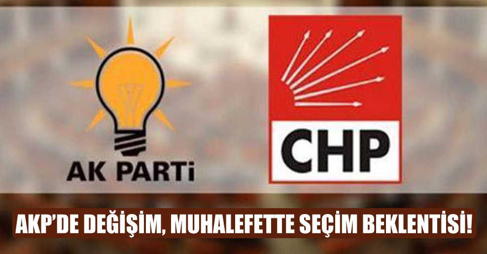 AKP’de değişim, muhalefette seçim beklentisi!