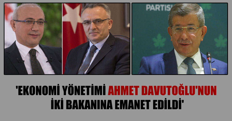 ‘Ekonomi yönetimi Ahmet Davutoğlu’nun iki bakanına emanet edildi’