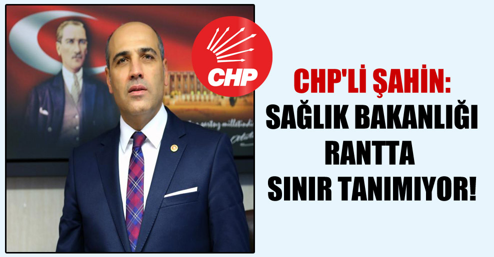 CHP’li Şahin: Sağlık Bakanlığı rantta sınır tanımıyor!