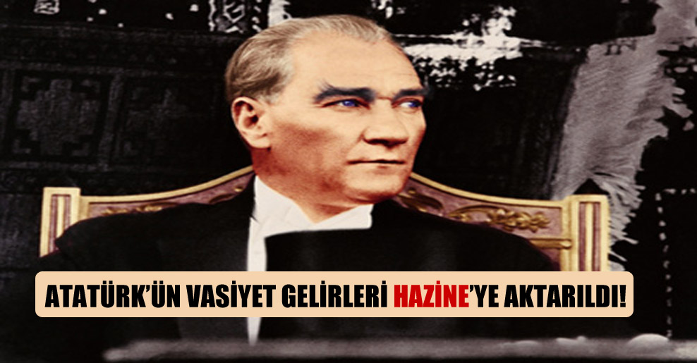 Atatürk’ün vasiyet gelirleri Hazine’ye aktarıldı!