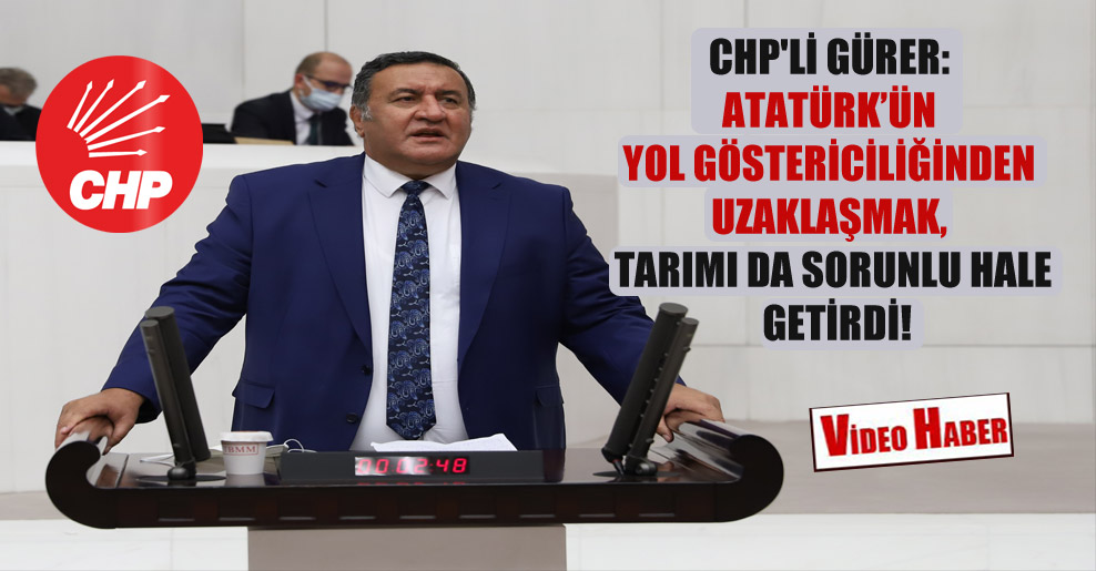 CHP’li Gürer: Atatürk’ün yol göstericiliğinden uzaklaşmak, tarımı da sorunlu hale getirdi!