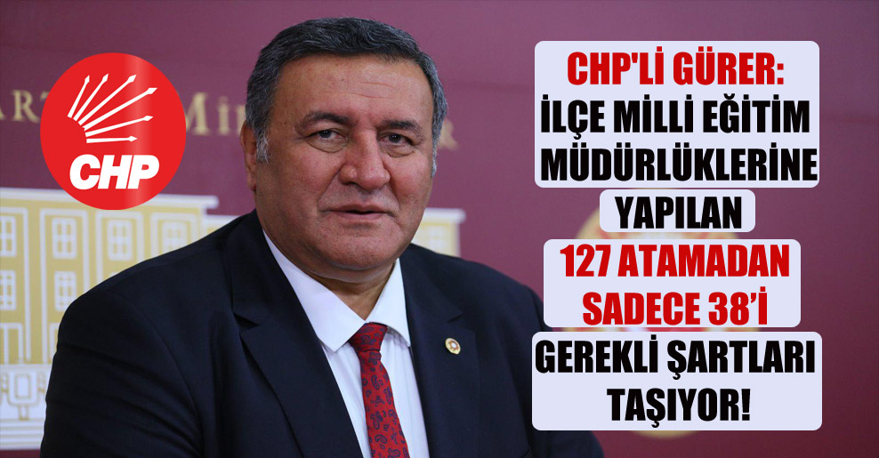 CHP’li Gürer: İlçe milli eğitim müdürlüklerine yapılan 127 atamadan sadece 38’i gerekli şartları taşıyor!