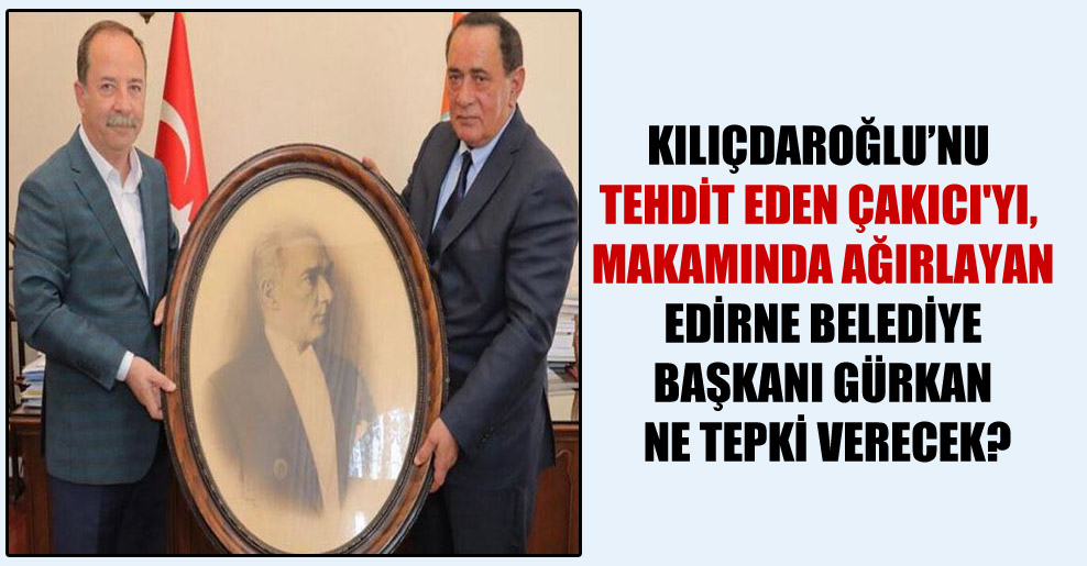 Kılıçdaroğlu’nu tehdit eden Çakıcı’yı, makamında ağırlayan Edirne Belediye Başkanı Gürkan ne tepki verecek?