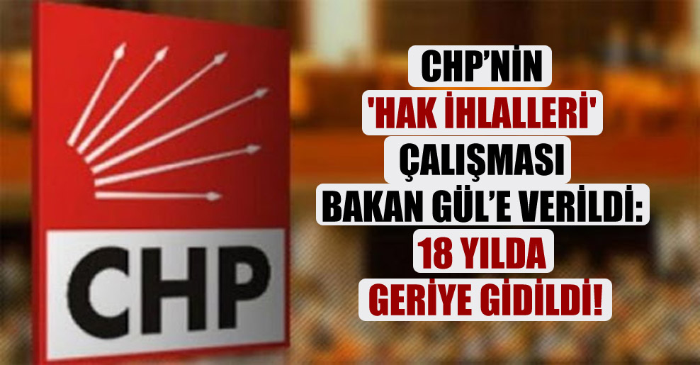 CHP’nin ‘hak ihlalleri’ çalışması Bakan Gül’e verildi: 18 yılda geriye gidildi!