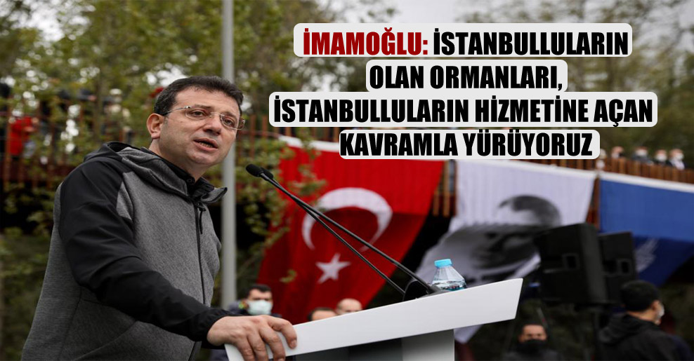 İmamoğlu: İstanbulluların olan ormanları, İstanbulluların hizmetine açan kavramla yürüyoruz!