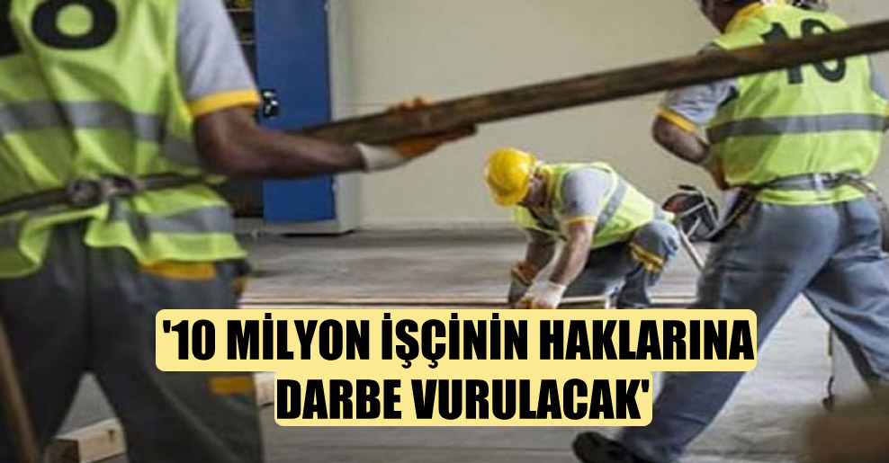 ’10 milyon işçinin haklarına darbe vurulacak’