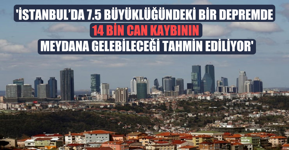 ‘İstanbul’da 7.5 büyüklüğündeki bir depremde 14 bin can kaybının meydana gelebileceği tahmin ediliyor’