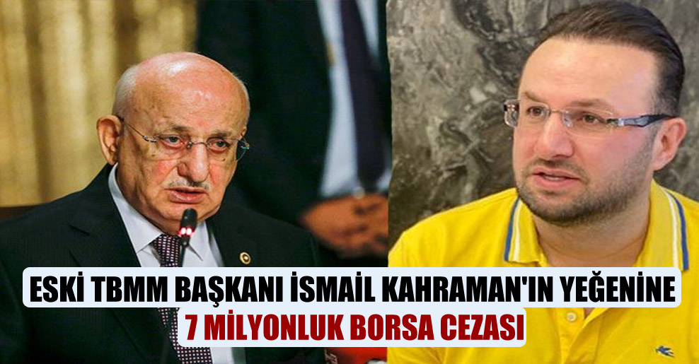 Eski TBMM Başkanı İsmail Kahraman’ın yeğenine 7 milyonluk borsa cezası